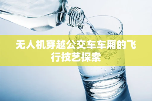 无人机穿越公交车车厢的飞行技艺探索