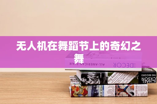 无人机在舞蹈节上的奇幻之舞