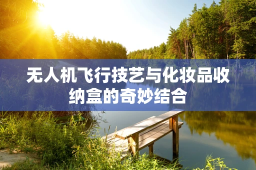 无人机飞行技艺与化妆品收纳盒的奇妙结合