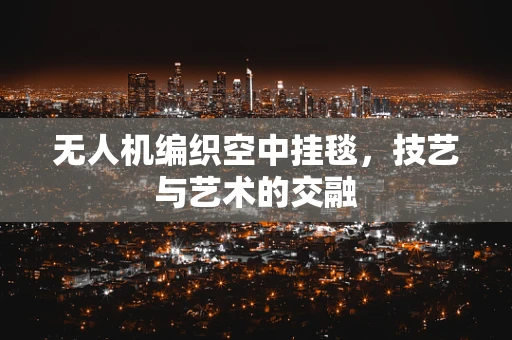 无人机编织空中挂毯，技艺与艺术的交融