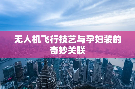 无人机飞行技艺与孕妇装的奇妙关联