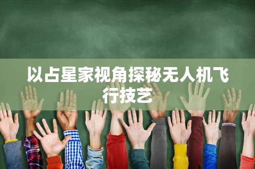 以占星家视角探秘无人机飞行技艺