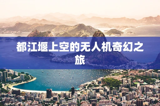 都江堰上空的无人机奇幻之旅