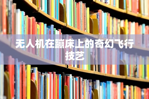 无人机在蹦床上的奇幻飞行技艺