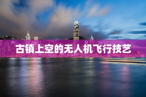古镇上空的无人机飞行技艺