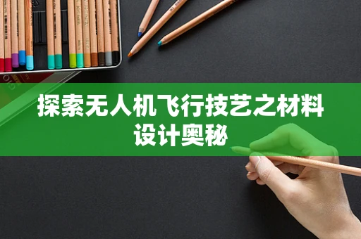 探索无人机飞行技艺之材料设计奥秘