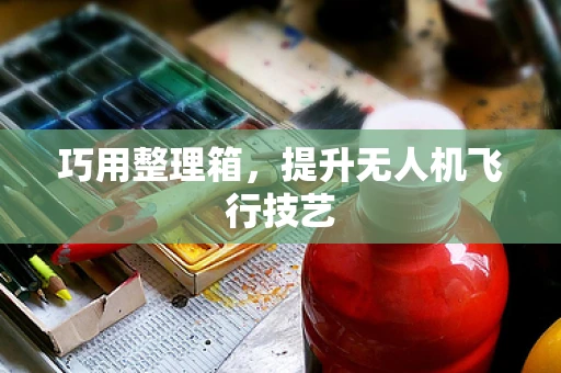 巧用整理箱，提升无人机飞行技艺