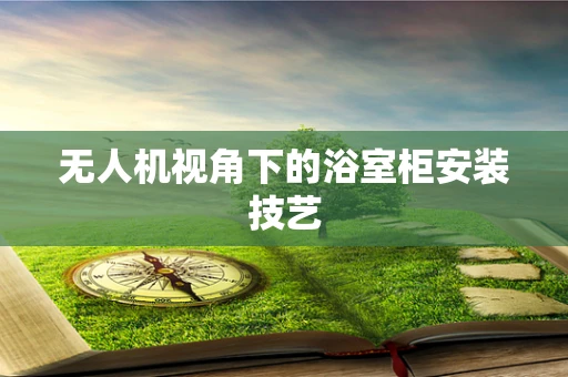 无人机视角下的浴室柜安装技艺