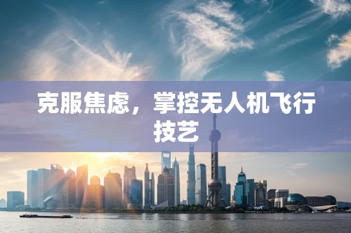 克服焦虑，掌控无人机飞行技艺