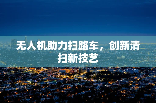 无人机助力扫路车，创新清扫新技艺