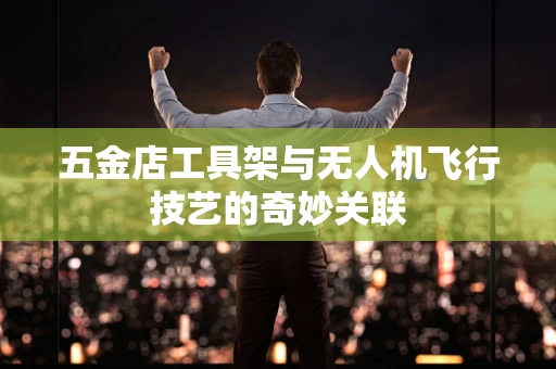 五金店工具架与无人机飞行技艺的奇妙关联