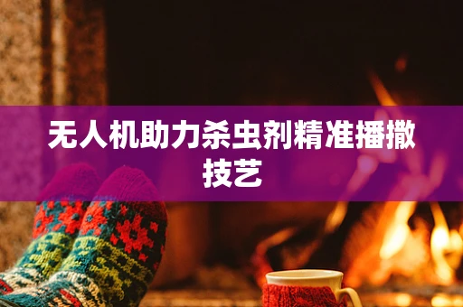 无人机助力杀虫剂精准播撒技艺