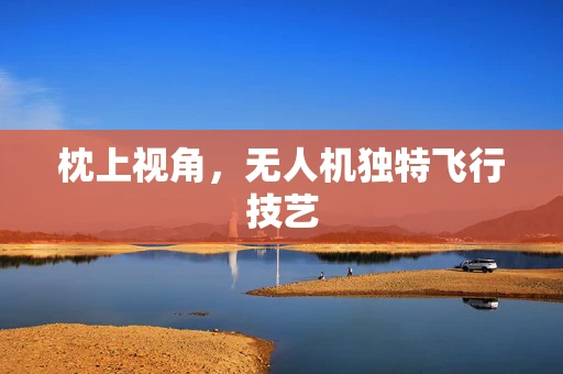 枕上视角，无人机独特飞行技艺