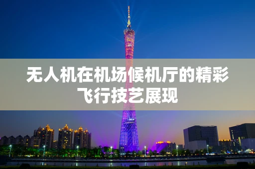 无人机在机场候机厅的精彩飞行技艺展现