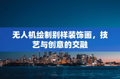 无人机绘制别样装饰画，技艺与创意的交融