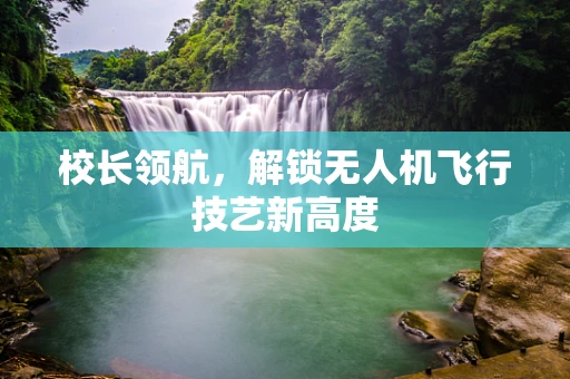 校长领航，解锁无人机飞行技艺新高度