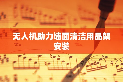 无人机助力墙面清洁用品架安装