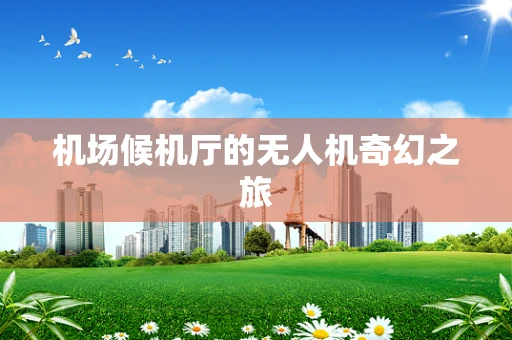 机场候机厅的无人机奇幻之旅