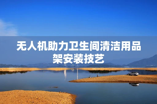 无人机助力卫生间清洁用品架安装技艺