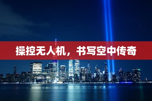 操控无人机，书写空中传奇