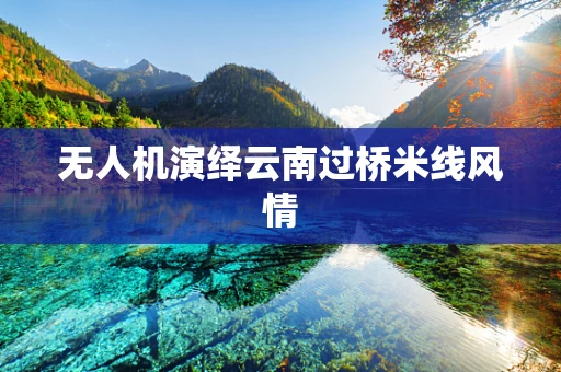 无人机演绎云南过桥米线风情