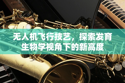 无人机飞行技艺，探索发育生物学视角下的新高度