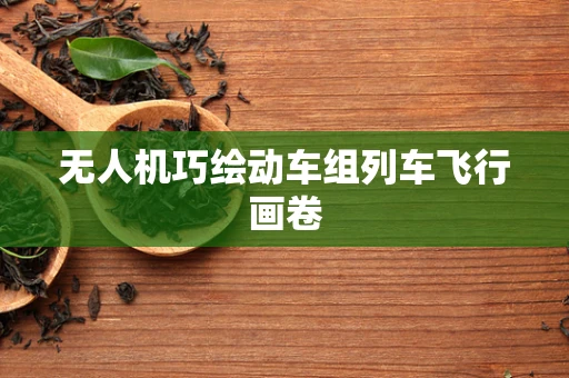 无人机巧绘动车组列车飞行画卷