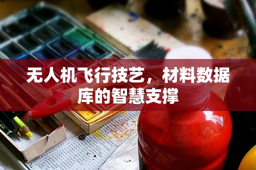 无人机飞行技艺，材料数据库的智慧支撑