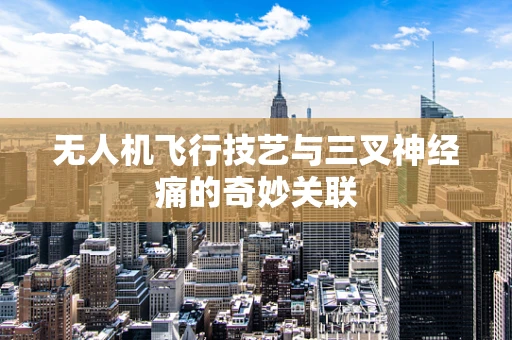 无人机飞行技艺与三叉神经痛的奇妙关联
