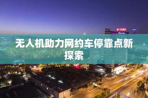 无人机助力网约车停靠点新探索