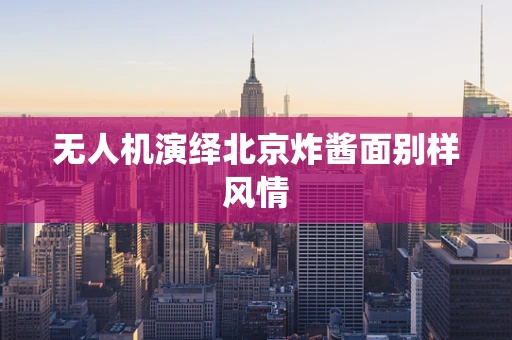 无人机演绎北京炸酱面别样风情