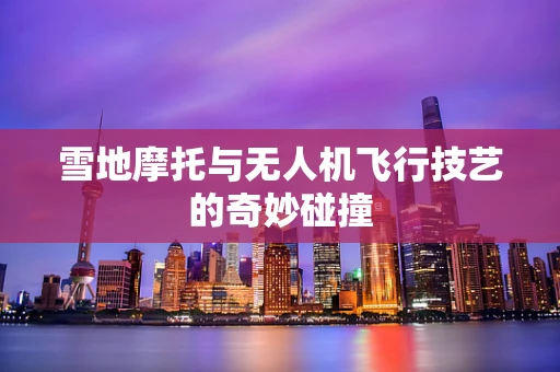 雪地摩托与无人机飞行技艺的奇妙碰撞