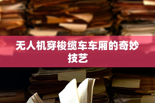 无人机穿梭缆车车厢的奇妙技艺