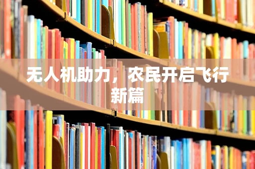 无人机助力，农民开启飞行新篇