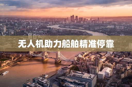 无人机助力船舶精准停靠