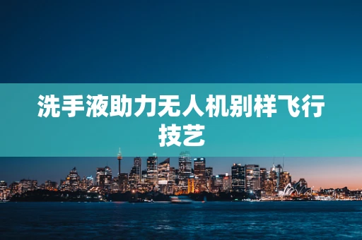 洗手液助力无人机别样飞行技艺
