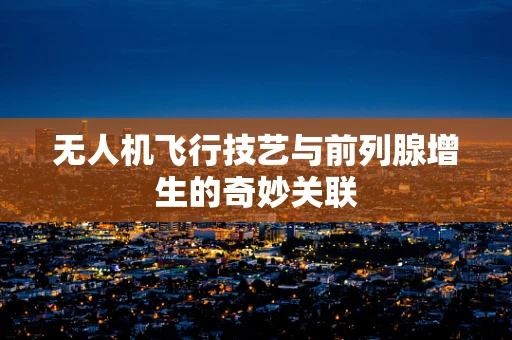 无人机飞行技艺与前列腺增生的奇妙关联