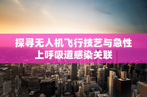 探寻无人机飞行技艺与急性上呼吸道感染关联