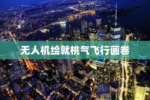 无人机绘就桃气飞行画卷