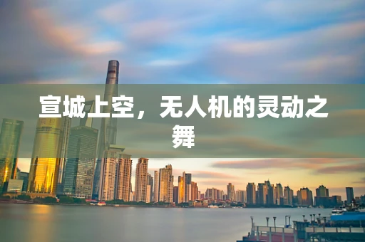 宣城上空，无人机的灵动之舞