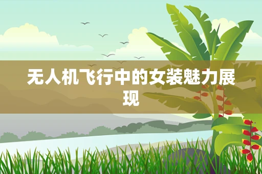 无人机飞行中的女装魅力展现
