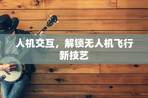 人机交互，解锁无人机飞行新技艺