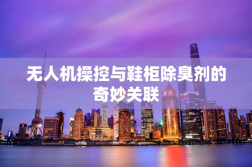 无人机操控与鞋柜除臭剂的奇妙关联