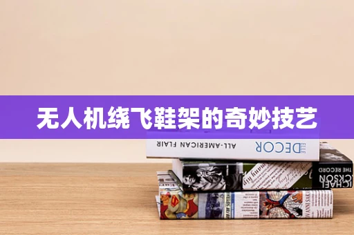 无人机绕飞鞋架的奇妙技艺