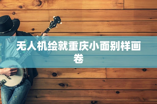 无人机绘就重庆小面别样画卷