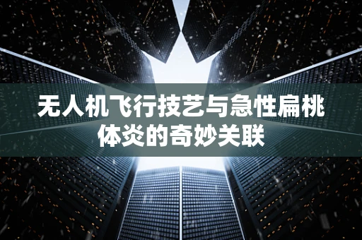 无人机飞行技艺与急性扁桃体炎的奇妙关联