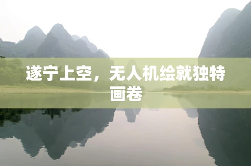 遂宁上空，无人机绘就独特画卷