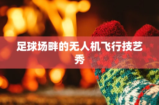 足球场畔的无人机飞行技艺秀