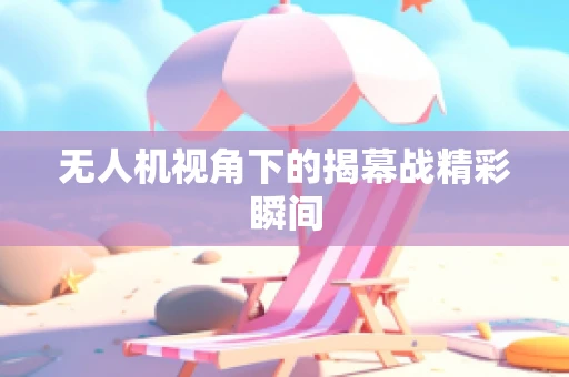 无人机视角下的揭幕战精彩瞬间