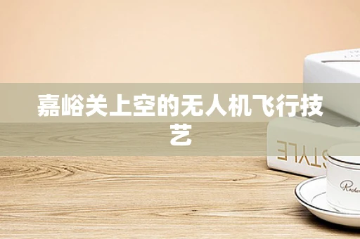 嘉峪关上空的无人机飞行技艺